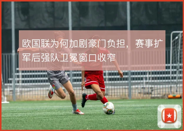 欧国联为何加剧豪门负担，赛事扩军后强队卫冕窗口收窄