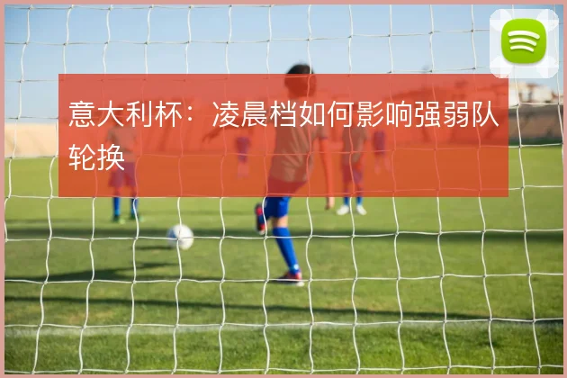意大利杯：凌晨档如何影响强弱队轮换