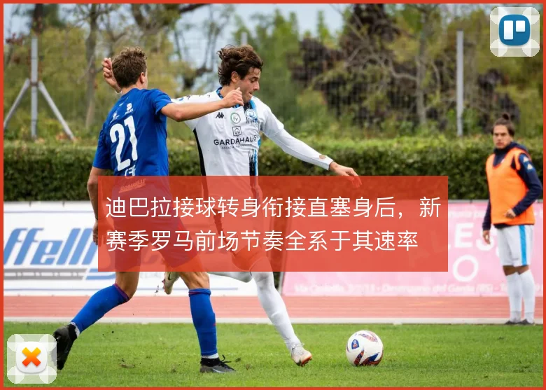 迪巴拉接球转身衔接直塞身后，新赛季罗马前场节奏全系于其速率
